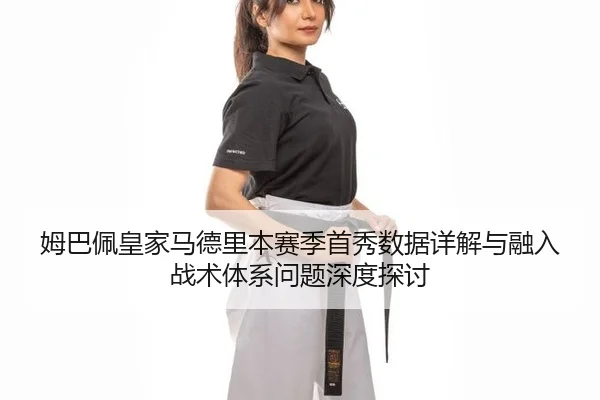 姆巴佩皇家马德里本赛季首秀数据详解与融入战术体系问题深度探讨