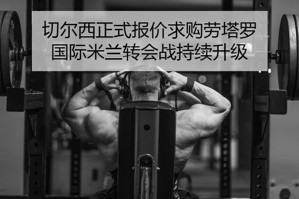 切尔西正式报价求购劳塔罗 国际米兰转会战持续升级